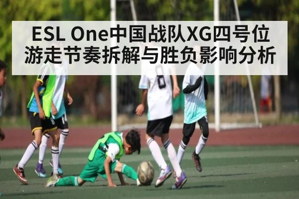 ESL One中国战队XG四号位游走节奏拆解与胜负影响分析（KAIYUN APP）