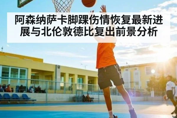 阿森纳萨卡脚踝伤情恢复最新进展与北伦敦德比复出前景分析